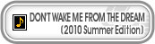 DON'T WAKE ME FROM THE DREAM (2010 Summer Edition)