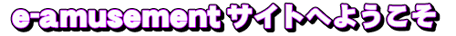 e-amusementサイトへようこそ
