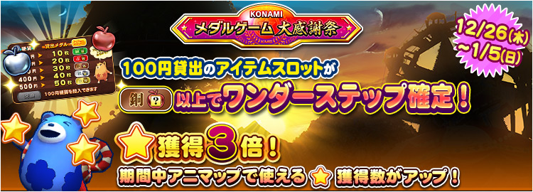 【KONAMIメダルゲーム大感謝祭 ニューイヤードリーム】12月26日～1月5日 ★獲得3倍イベント実施＆100円貸出のアイテムスロットが銅スロット以上でワンダーステップ確定！