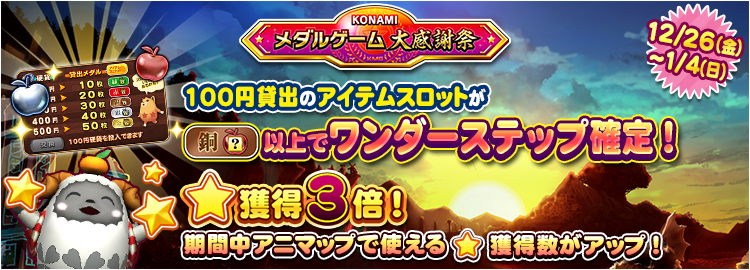 【KONAMIメダルゲーム大感謝祭 ニューイヤードリーム】12月26日～1月4日 ★獲得3倍イベント実施＆100円貸出のアイテムスロットが銅スロット以上でワンダーステップ確定！
