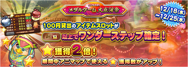 【KONAMIメダルゲーム大感謝祭 クリスマススペシャル】12月18日～12月25日 ★獲得2倍イベント実施＆100円貸出のアイテムスロットが銅スロット以上でワンダーステップ確定！