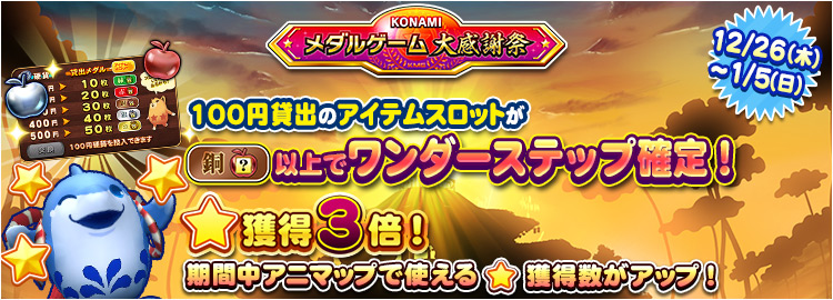 【KONAMIメダルゲーム大感謝祭 ニューイヤードリーム】12月26日～1月5日 ★獲得3倍イベント実施＆100円貸出のアイテムスロットが銅スロット以上でワンダーステップ確定！