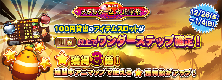 【KONAMIメダルゲーム大感謝祭 ニューイヤードリーム】12月26日～1月4日 ★獲得3倍イベント実施＆100円貸出のアイテムスロットが銅スロット以上でワンダーステップ確定！