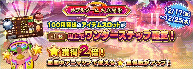 【KONAMIメダルゲーム大感謝祭 クリスマススペシャル】12月17日~12月25日 ★獲得2倍イベント実施&100円貸出のアイテムスロットが銅スロット以上でワンダーステップ確定!