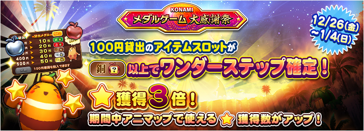 【KONAMIメダルゲーム大感謝祭 ニューイヤードリーム】12月26日~1月4日 ★獲得3倍イベント実施&100円貸出のアイテムスロットが銅スロット以上でワンダーステップ確定!