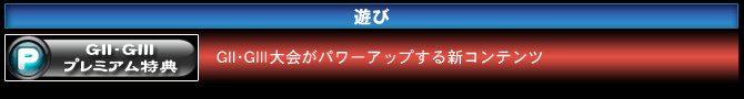 GII・GIIIプレミアム特典　GII・GIII大会がパワーアップする新コンテンツ