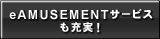e-amusementサービスも充実！