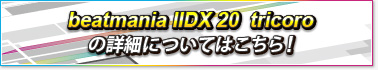 beatmania IIDX 20  tricoroの詳細についてはこちら！